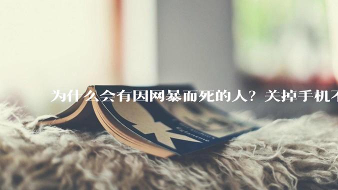 为什么会有因网暴而死的人？关掉手机不看，不上网不就行了？